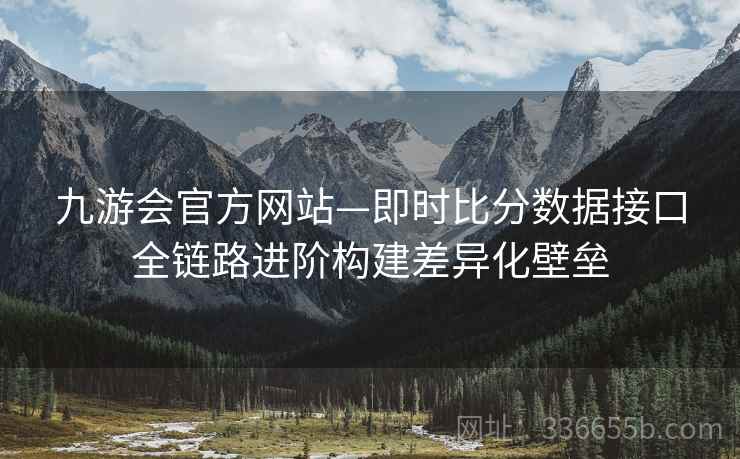 九游会官方网站—即时比分数据接口全链路进阶构建差异化壁垒