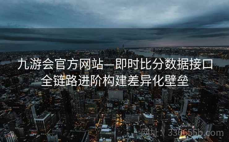 九游会官方网站—即时比分数据接口全链路进阶构建差异化壁垒 九游会官方网站—即时比分数据接口全链路进阶构建差异化壁垒