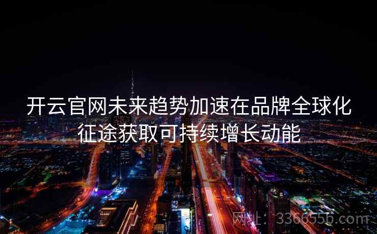 开云官网未来趋势加速在品牌全球化征途获取可持续增长动能