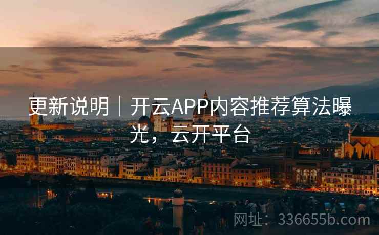 更新说明｜开云APP内容推荐算法曝光，云开平台