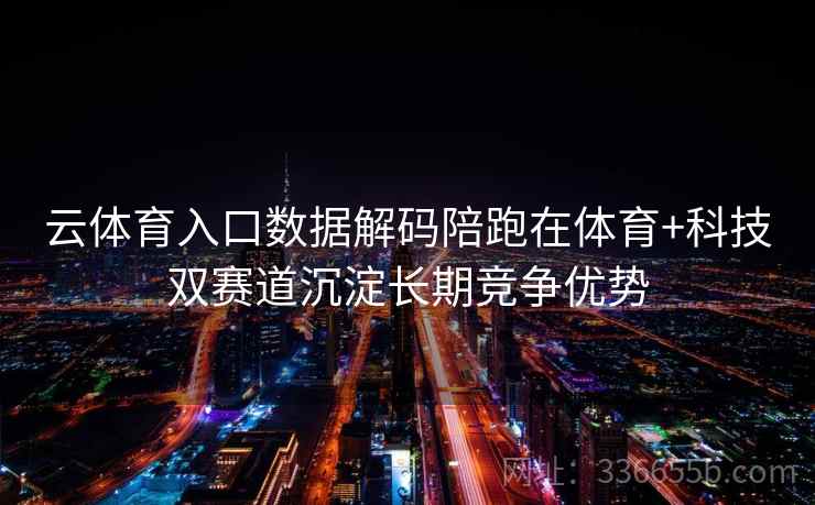 云体育入口数据解码陪跑在体育+科技双赛道沉淀长期竞争优势 云体育入口数据解码陪跑在体育+科技双赛道沉淀长期竞争优势