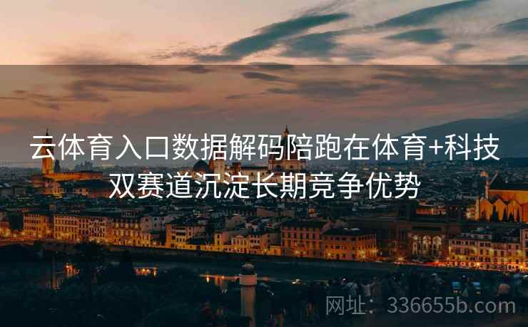 云体育入口数据解码陪跑在体育+科技双赛道沉淀长期竞争优势