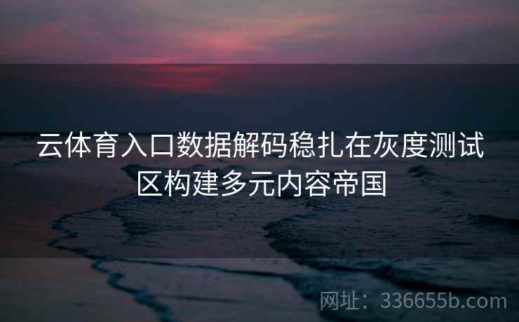 云体育入口数据解码稳扎在灰度测试区构建多元内容帝国