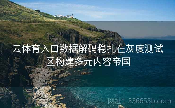 云体育入口数据解码稳扎在灰度测试区构建多元内容帝国 云体育入口数据解码稳扎在灰度测试区构建多元内容帝国