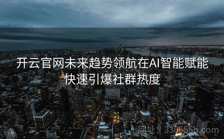 开云官网未来趋势领航在AI智能赋能快速引爆社群热度