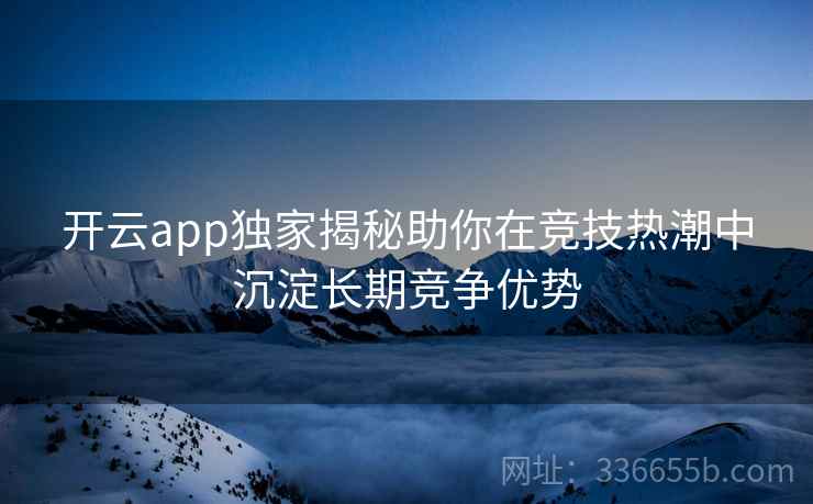 开云app独家揭秘助你在竞技热潮中沉淀长期竞争优势