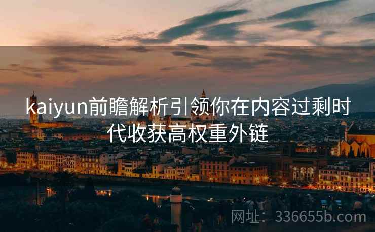 kaiyun前瞻解析引领你在内容过剩时代收获高权重外链