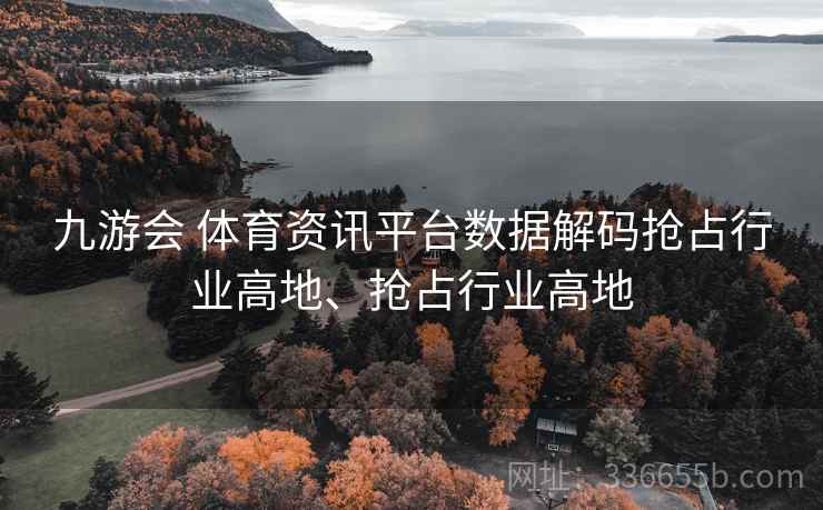 九游会 体育资讯平台数据解码抢占行业高地、抢占行业高地