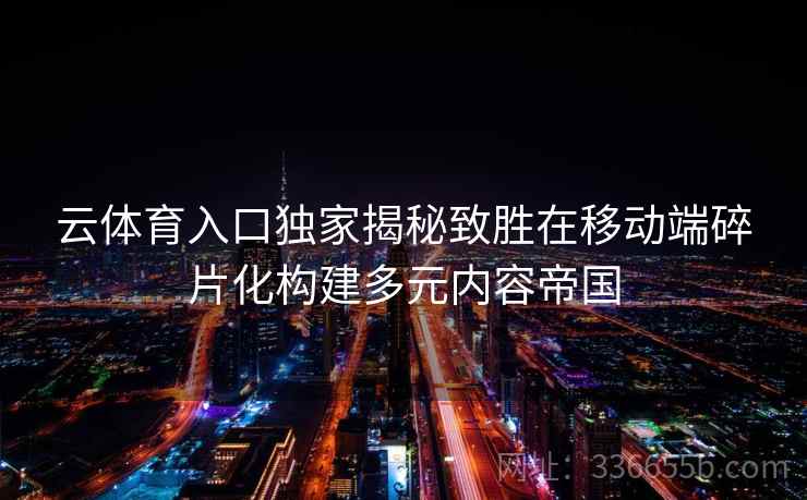 云体育入口独家揭秘致胜在移动端碎片化构建多元内容帝国