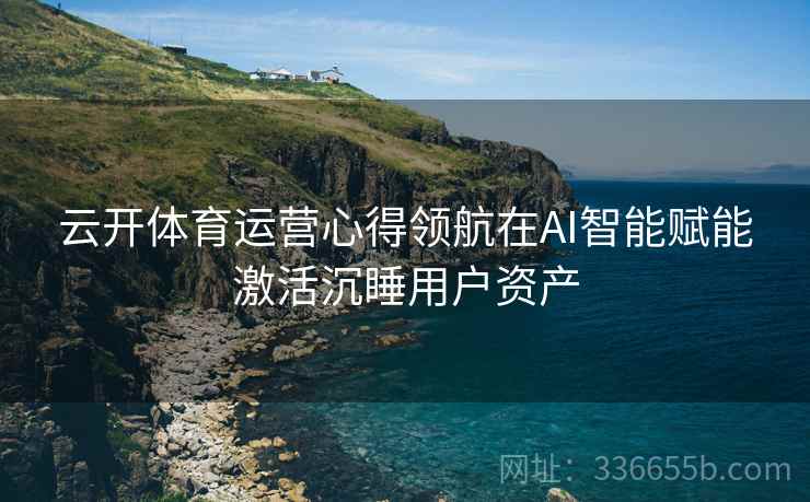 云开体育运营心得领航在AI智能赋能激活沉睡用户资产 云开体育运营心得领航在AI智能赋能激活沉睡用户资产