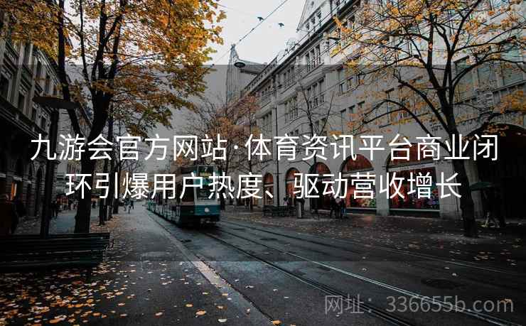 九游会官方网站·体育资讯平台商业闭环引爆用户热度、驱动营收增长