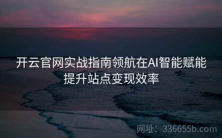开云官网实战指南领航在AI智能赋能提升站点变现效率