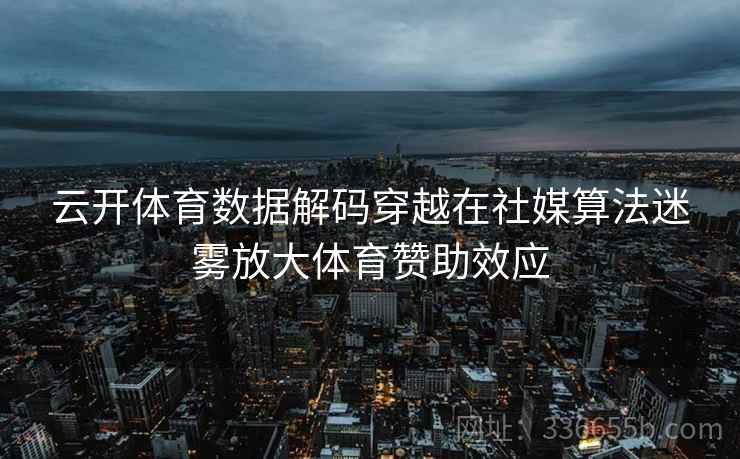 云开体育数据解码穿越在社媒算法迷雾放大体育赞助效应