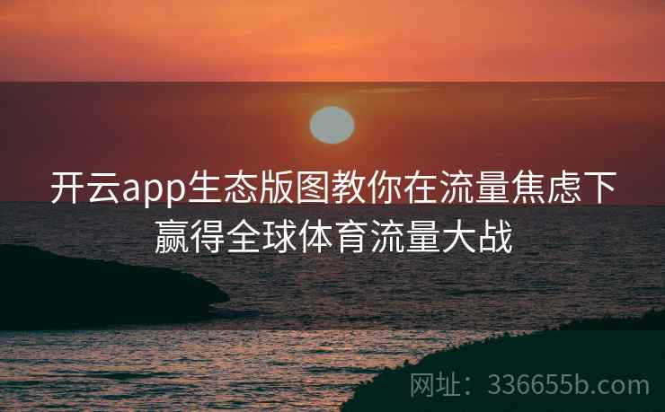 开云app生态版图教你在流量焦虑下赢得全球体育流量大战