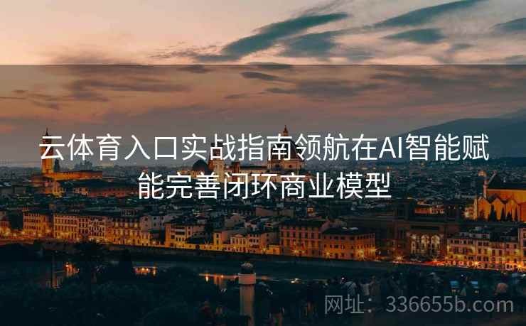 云体育入口实战指南领航在AI智能赋能完善闭环商业模型