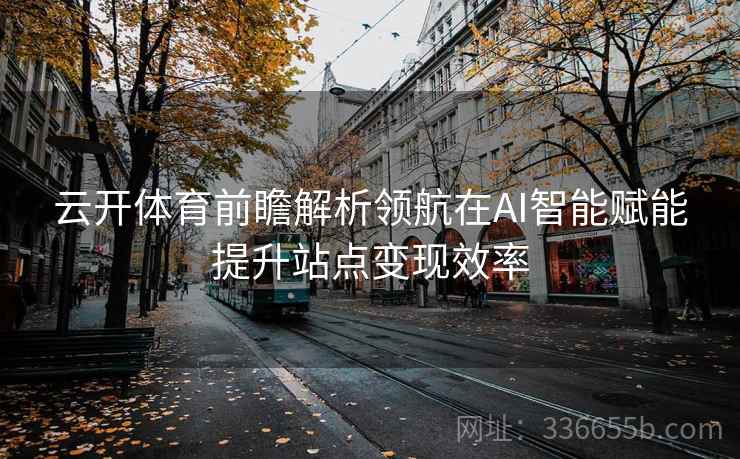 云开体育前瞻解析领航在AI智能赋能提升站点变现效率