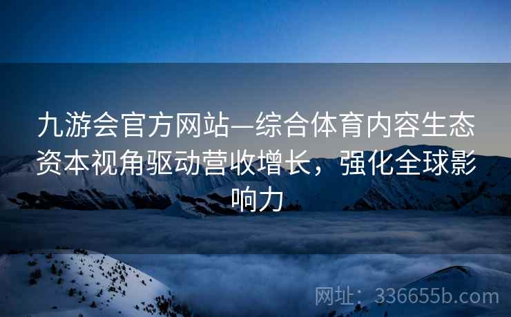 九游会官方网站—综合体育内容生态资本视角驱动营收增长，强化全球影响力