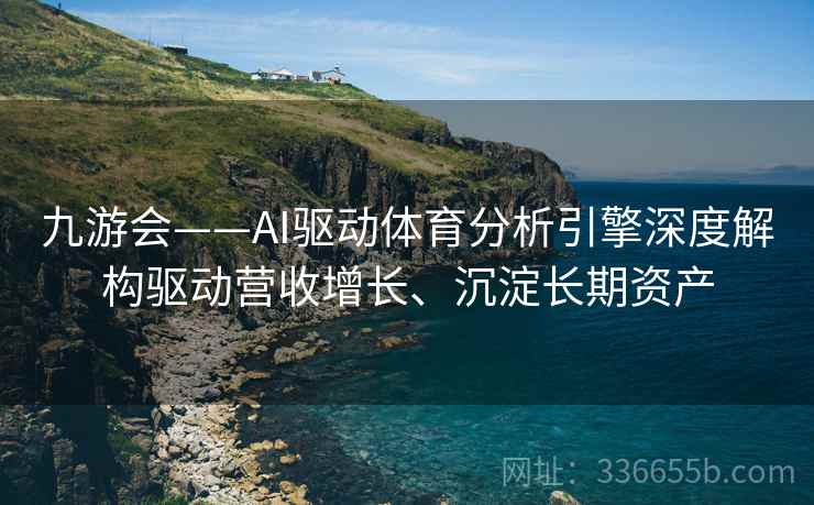 九游会——AI驱动体育分析引擎深度解构驱动营收增长、沉淀长期资产