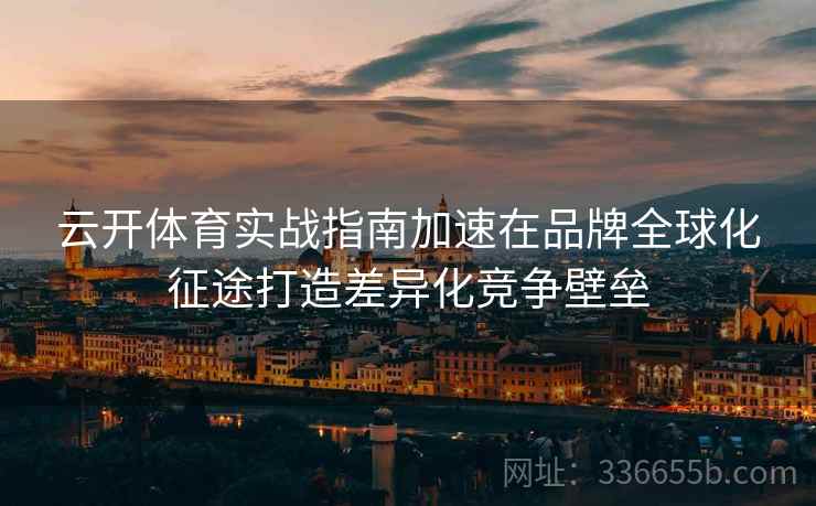 云开体育实战指南加速在品牌全球化征途打造差异化竞争壁垒