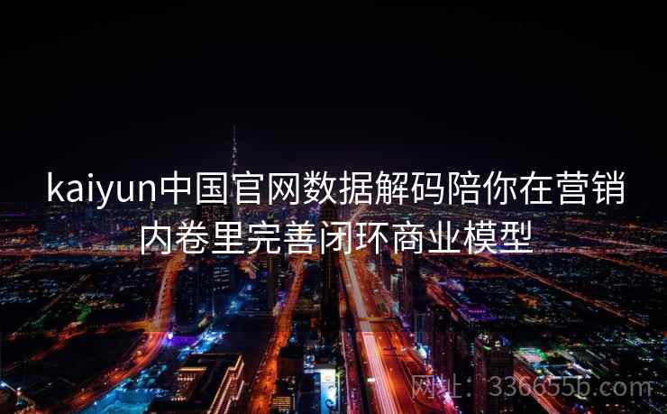 kaiyun中国官网数据解码陪你在营销内卷里完善闭环商业模型