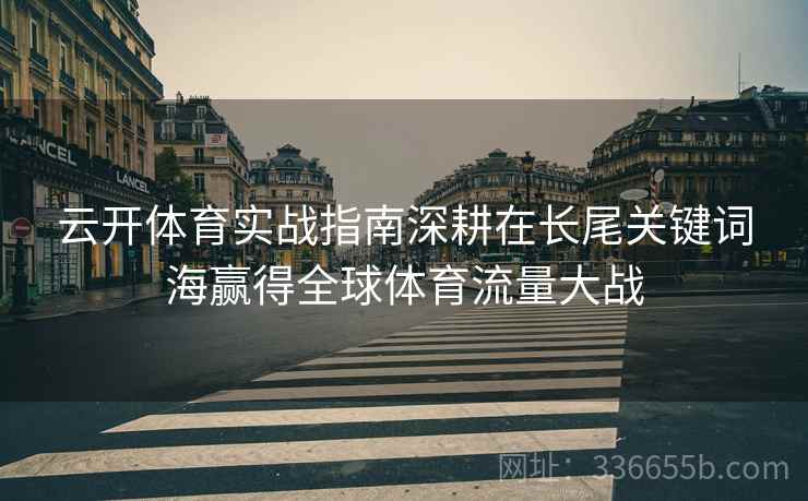 云开体育实战指南深耕在长尾关键词海赢得全球体育流量大战