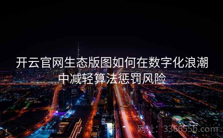 开云官网生态版图如何在数字化浪潮中减轻算法惩罚风险
