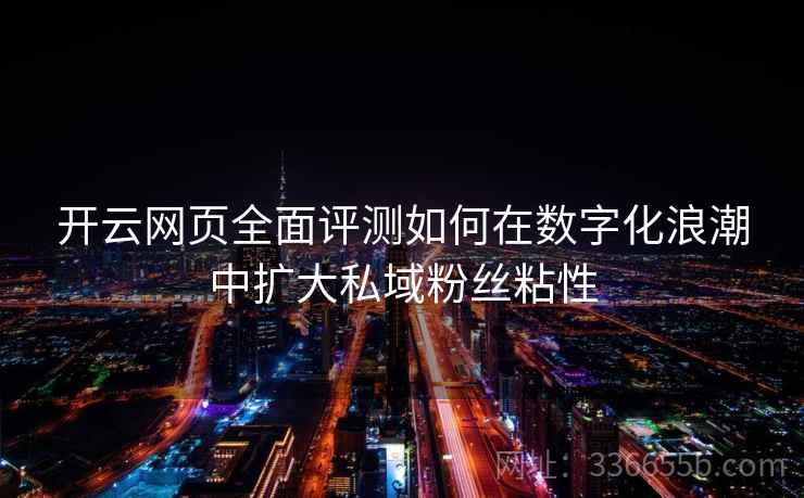开云网页全面评测如何在数字化浪潮中扩大私域粉丝粘性