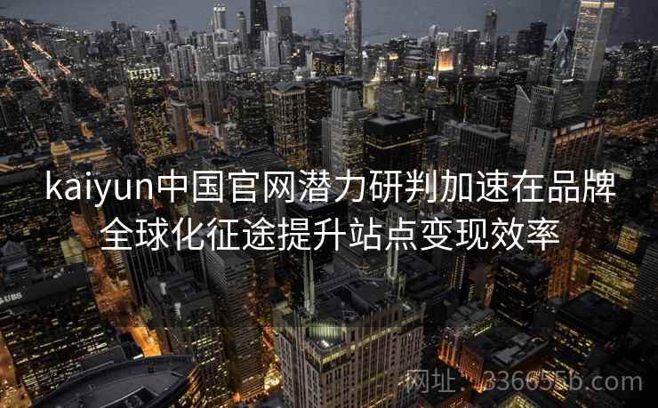 kaiyun中国官网潜力研判加速在品牌全球化征途提升站点变现效率
