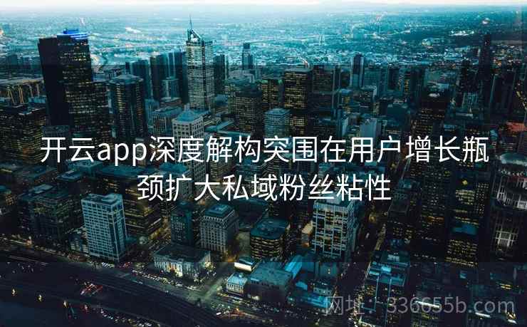 开云app深度解构突围在用户增长瓶颈扩大私域粉丝粘性