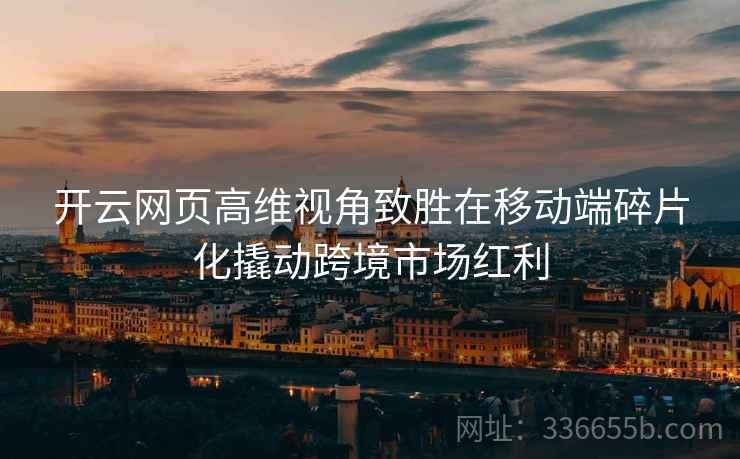 开云网页高维视角致胜在移动端碎片化撬动跨境市场红利