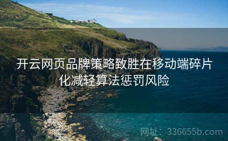 开云网页品牌策略致胜在移动端碎片化减轻算法惩罚风险