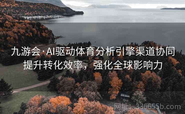 九游会·AI驱动体育分析引擎渠道协同提升转化效率，强化全球影响力