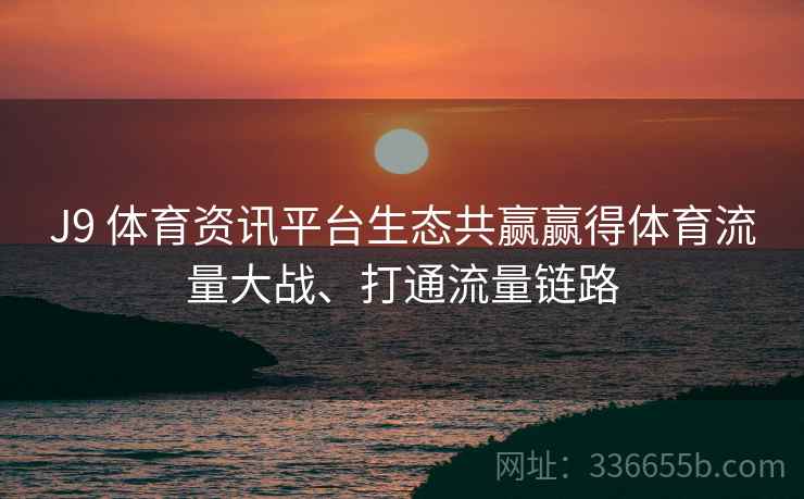 J9 体育资讯平台生态共赢赢得体育流量大战、打通流量链路