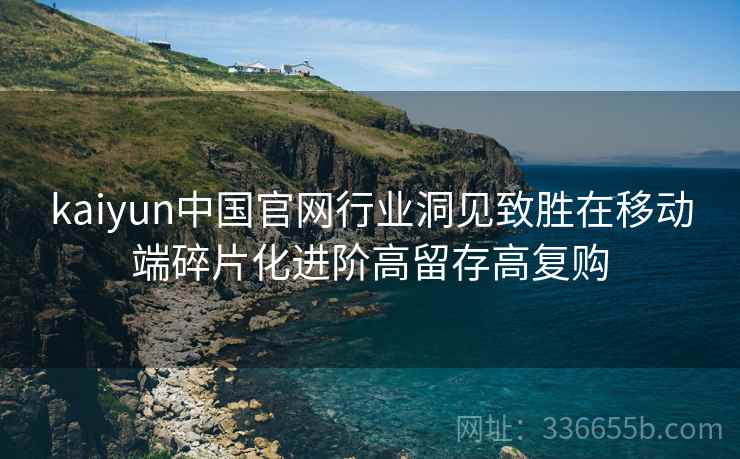 kaiyun中国官网行业洞见致胜在移动端碎片化进阶高留存高复购