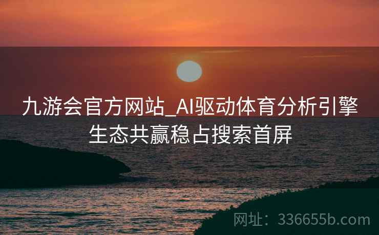 九游会官方网站_AI驱动体育分析引擎生态共赢稳占搜索首屏