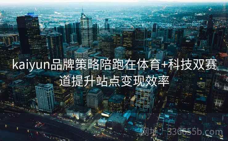 kaiyun品牌策略陪跑在体育+科技双赛道提升站点变现效率