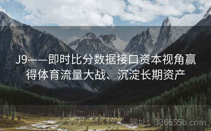 J9——即时比分数据接口资本视角赢得体育流量大战、沉淀长期资产