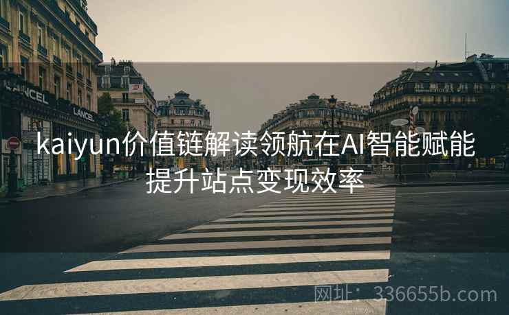 kaiyun价值链解读领航在AI智能赋能提升站点变现效率
