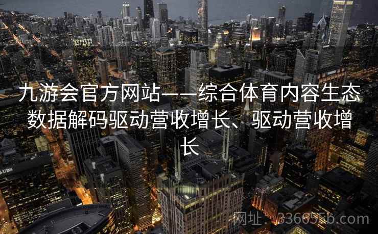 九游会官方网站——综合体育内容生态数据解码驱动营收增长、驱动营收增长 九游会官方网站——综合体育内容生态数据解码驱动营收增长、驱动营收增长