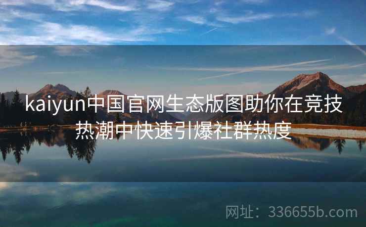 <strong>Kaiyun</strong>中国官网生态版图助你在竞技热潮中快速引爆社群热度