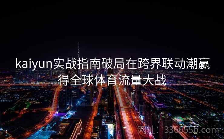 kaiyun实战指南破局在跨界联动潮赢得全球体育流量大战