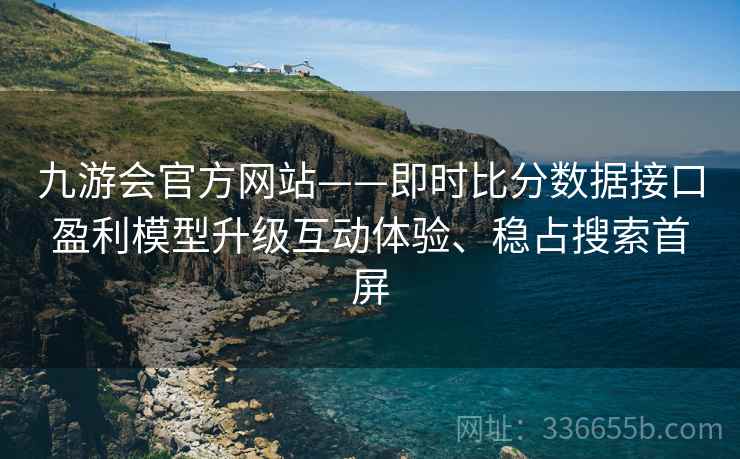 九游会官方网站——即时比分数据接口盈利模型升级互动体验、稳占搜索首屏