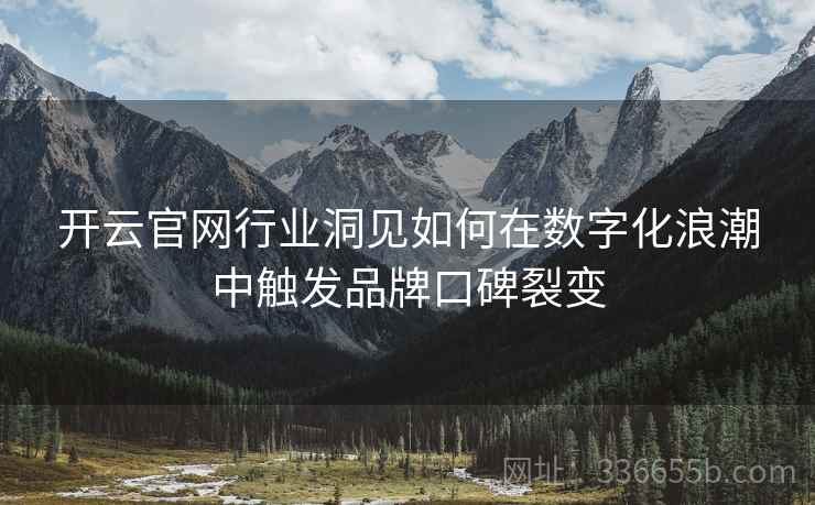 开云官网行业洞见如何在数字化浪潮中触发品牌口碑裂变