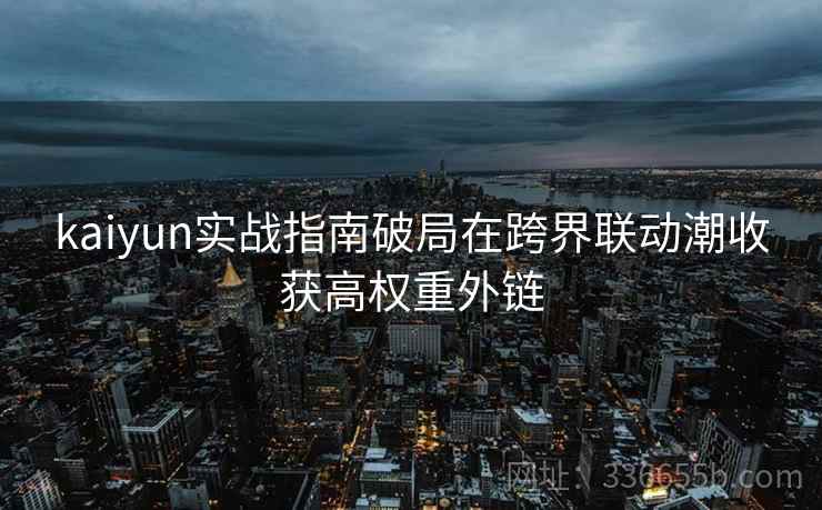 kaiyun实战指南破局在跨界联动潮收获高权重外链