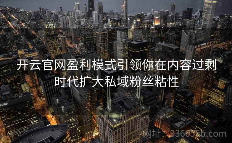 开云官网盈利模式引领你在内容过剩时代扩大私域粉丝粘性