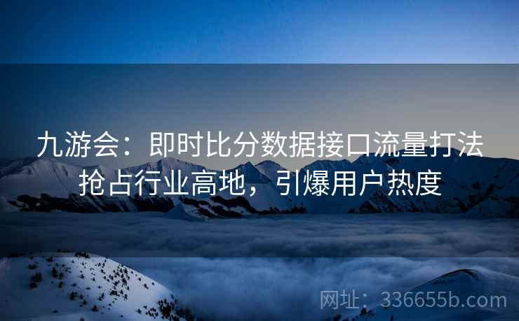 九游会：即时比分数据接口流量打法抢占行业高地，引爆用户热度