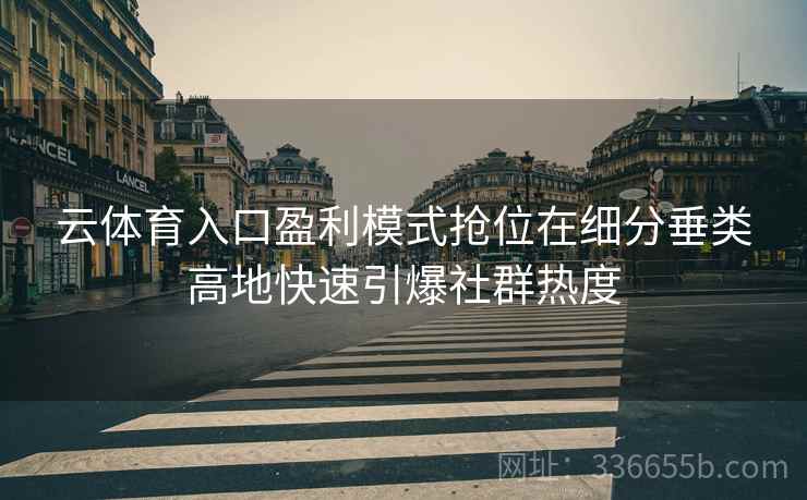 云体育入口盈利模式抢位在细分垂类高地快速引爆社群热度