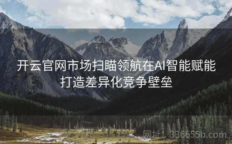 开云官网市场扫瞄领航在AI智能赋能打造差异化竞争壁垒