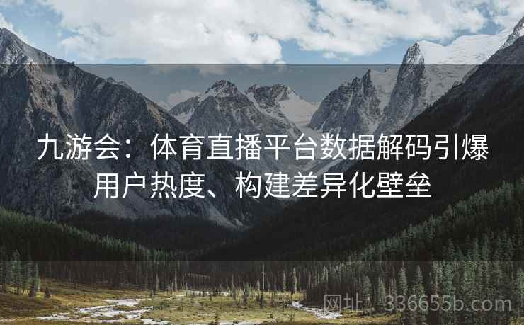 九游会：体育直播平台数据解码引爆用户热度、构建差异化壁垒
