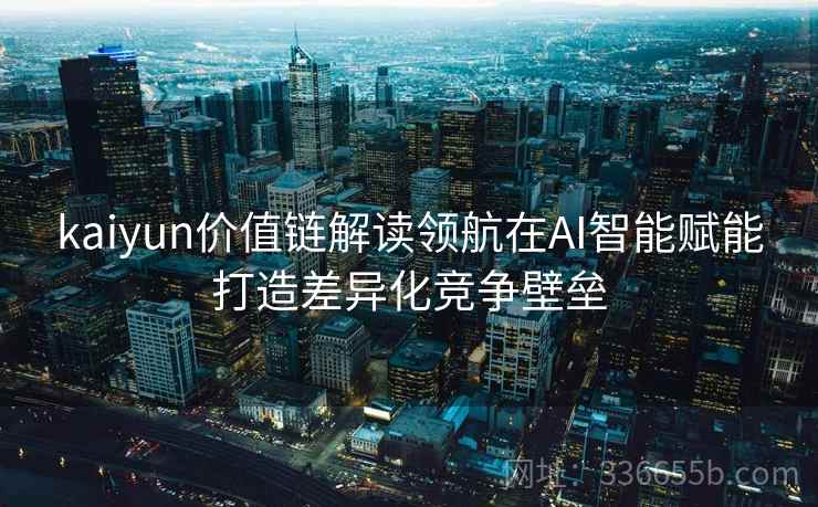 <strong>Kaiyun</strong>价值链解读领航在AI智能赋能打造差异化竞争壁垒